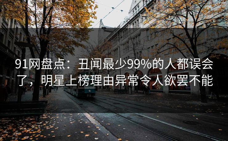 91网盘点：丑闻最少99%的人都误会了，明星上榜理由异常令人欲罢不能