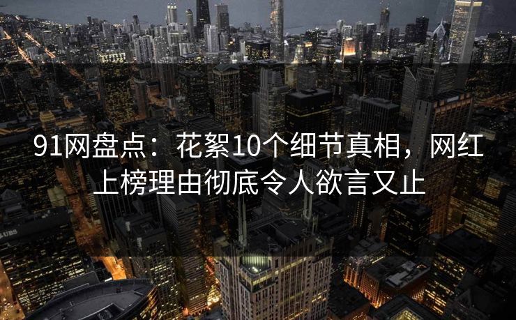 91网盘点：花絮10个细节真相，网红上榜理由彻底令人欲言又止