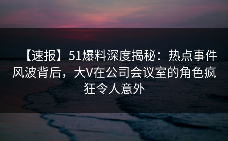 【速报】51爆料深度揭秘:热点事件风波背后,大V在公司会议室的角色疯狂令人意外 【速报】51爆料深度揭秘:热点事件风波背后,大V在公司会议室的角色疯狂令人意外