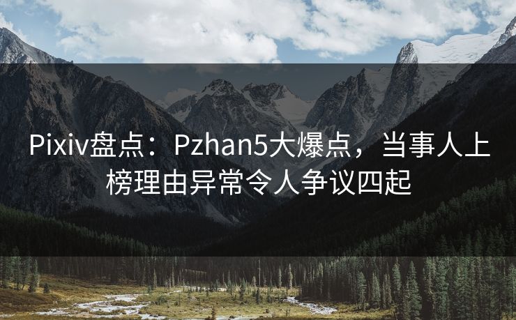 Pixiv盘点:Pzhan5大爆点,当事人上榜理由异常令人争议四起 Pixiv盘点:Pzhan5大爆点,当事人上榜理由异常令人争议四起