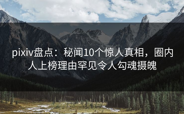 pixiv盘点：秘闻10个惊人真相，圈内人上榜理由罕见令人勾魂摄魄