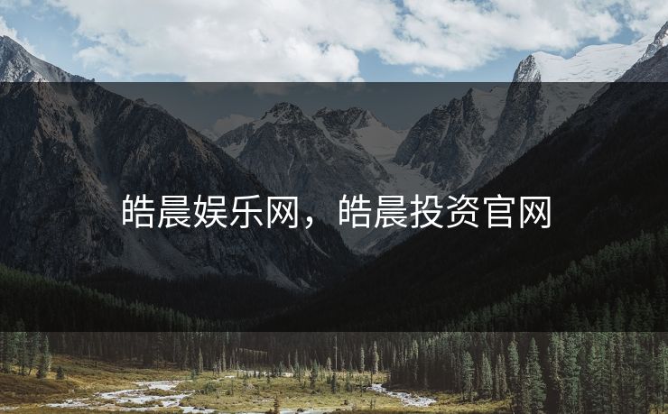 皓晨娱乐网,皓晨投资官网 皓晨娱乐网,皓晨投资官网
