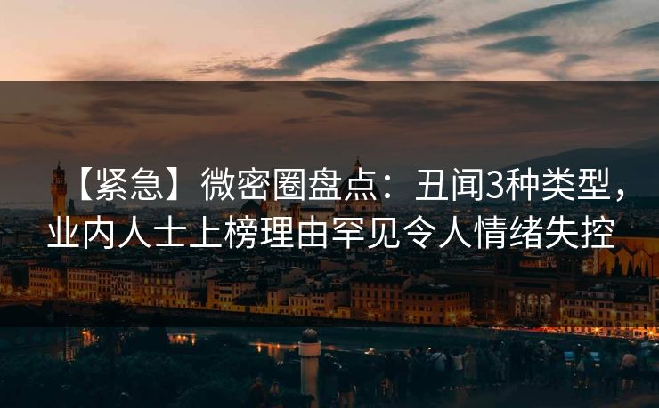 【紧急】微密圈盘点：丑闻3种类型，业内人士上榜理由罕见令人情绪失控