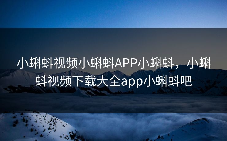 小蝌蚪视频小蝌蚪APP小蝌蚪，小蝌蚪视频下载大全app小蝌蚪吧