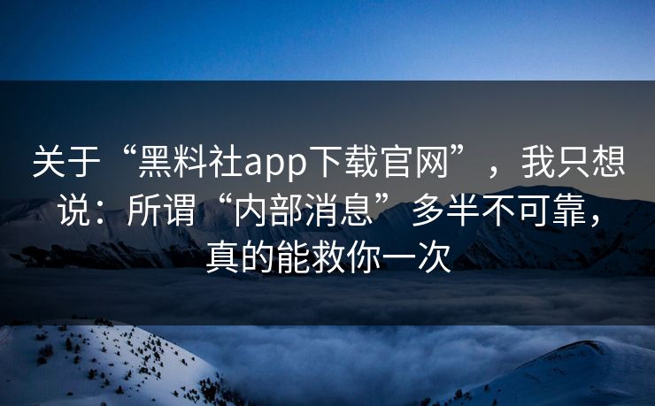 关于“黑料社app下载官网”,我只想说:所谓“内部消息”多半不可靠,真的能救你一次