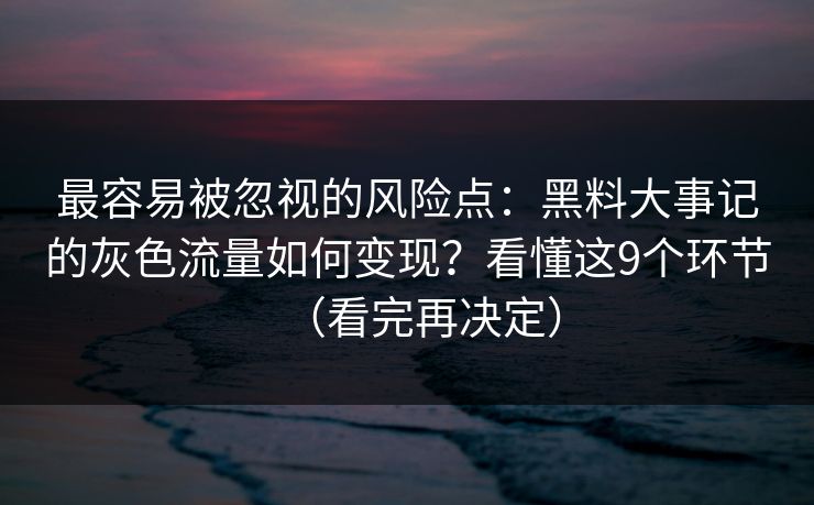 最容易被忽视的风险点:黑料大事记的灰色流量如何变现?看懂这9个环节(看完再决定)
