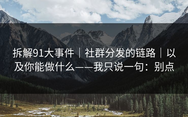 拆解91大事件|社群分发的链路|以及你能做什么——我只说一句:别点
