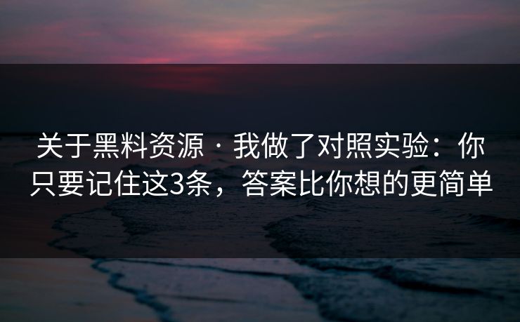 关于黑料资源 · 我做了对照实验:你只要记住这3条,答案比你想的更简单