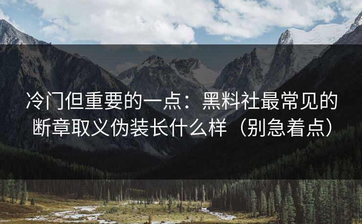 冷门但重要的一点：黑料社最常见的断章取义伪装长什么样（别急着点）