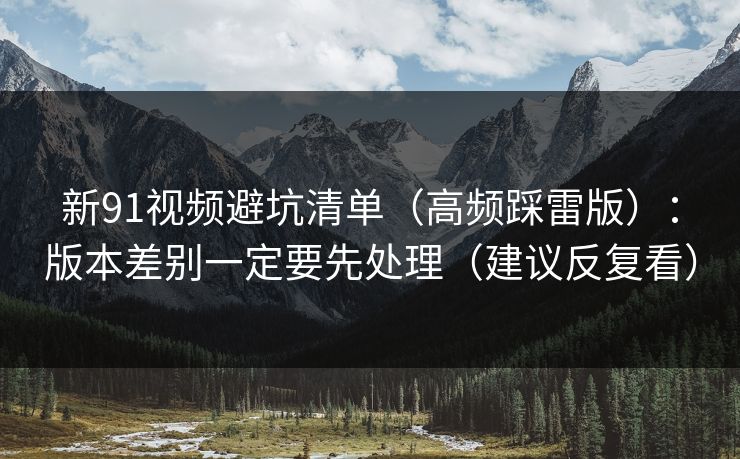 新91视频避坑清单（高频踩雷版）：版本差别一定要先处理（建议反复看）