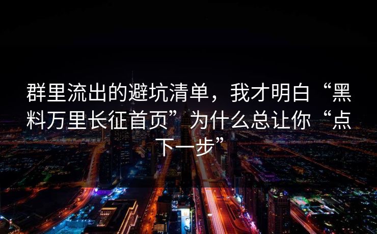 群里流出的避坑清单,我才明白“黑料万里长征首页”为什么总让你“点下一步”