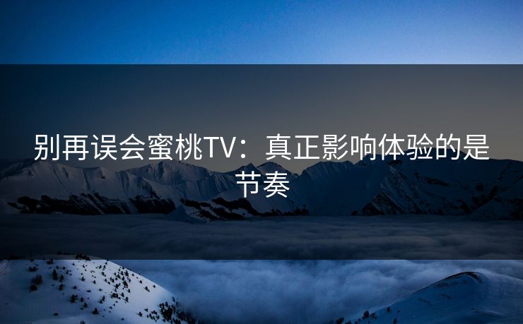 别再误会蜜桃TV：真正影响体验的是节奏