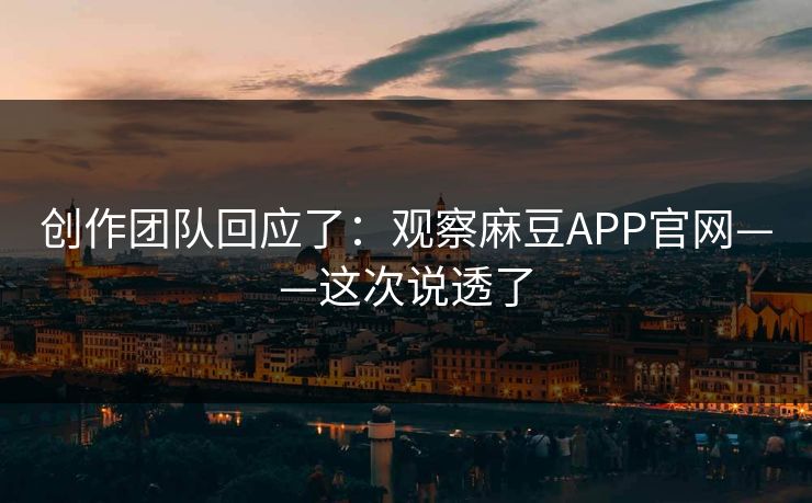 创作团队回应了：观察麻豆APP官网——这次说透了