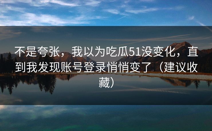 不是夸张，我以为吃瓜51没变化，直到我发现账号登录悄悄变了（建议收藏）