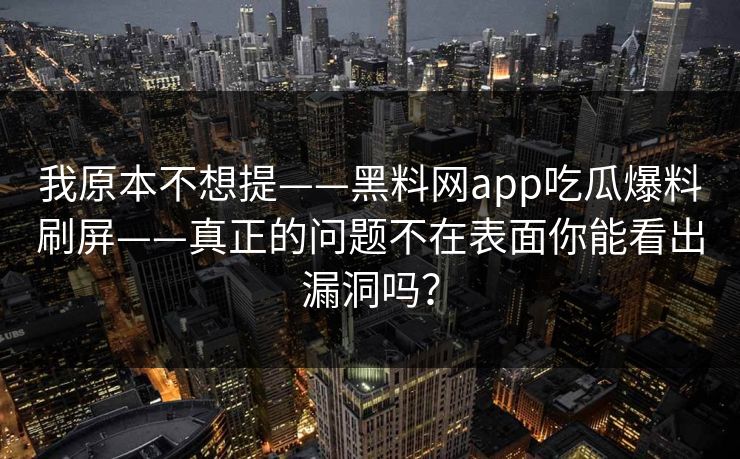 我原本不想提——黑料网app吃瓜爆料刷屏——真正的问题不在表面你能看出漏洞吗？
