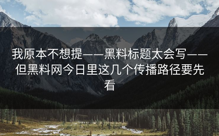 我原本不想提——黑料标题太会写——但黑料网今日里这几个传播路径要先看