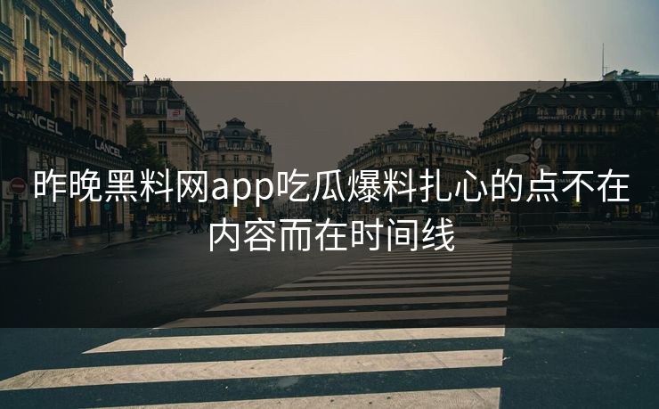 昨晚黑料网app吃瓜爆料扎心的点不在内容而在时间线