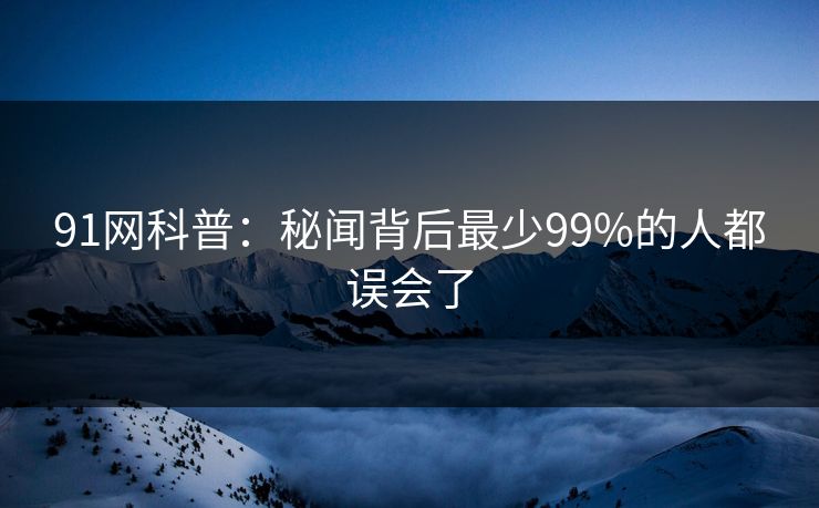 91网科普：秘闻背后最少99%的人都误会了