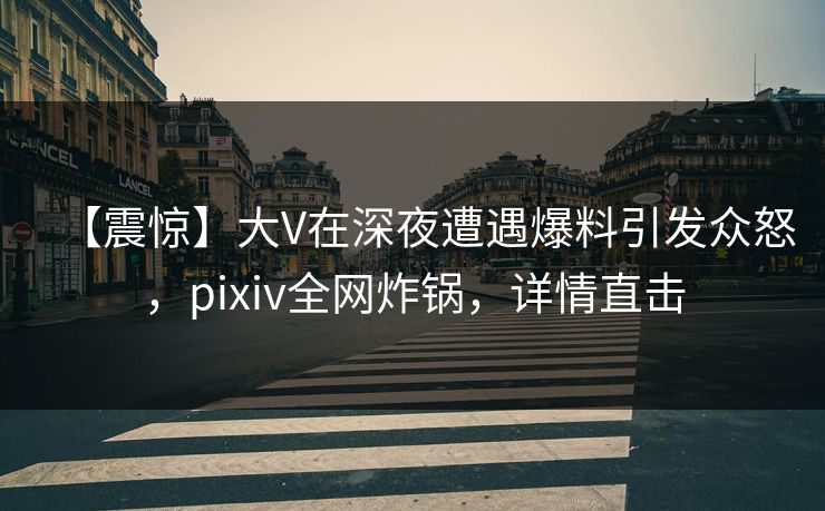 【震惊】大V在深夜遭遇爆料引发众怒，pixiv全网炸锅，详情直击