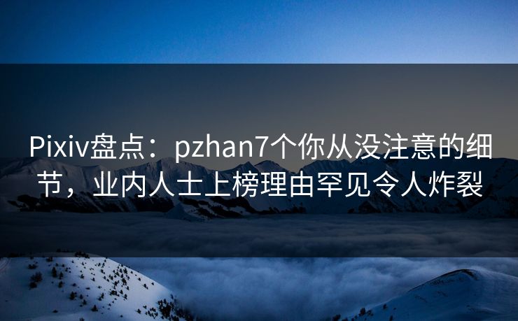 Pixiv盘点：pzhan7个你从没注意的细节，业内人士上榜理由罕见令人炸裂