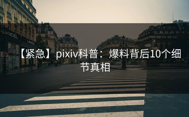 【紧急】pixiv科普：爆料背后10个细节真相