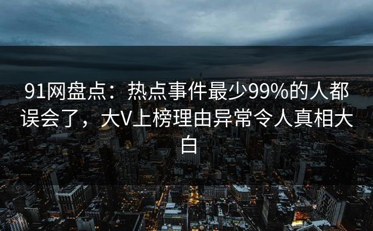 91网盘点：热点事件最少99%的人都误会了，大V上榜理由异常令人真相大白
