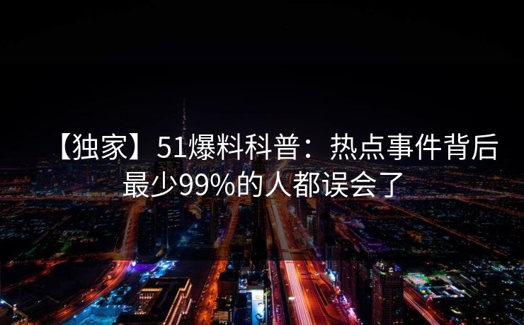 【独家】51爆料科普：热点事件背后最少99%的人都误会了