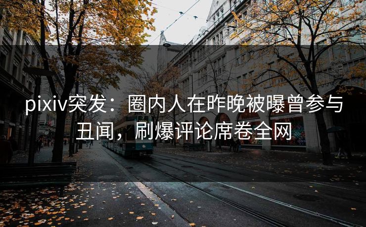 pixiv突发：圈内人在昨晚被曝曾参与丑闻，刷爆评论席卷全网