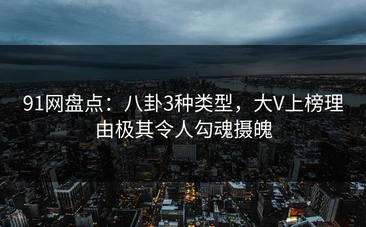 91网盘点：八卦3种类型，大V上榜理由极其令人勾魂摄魄