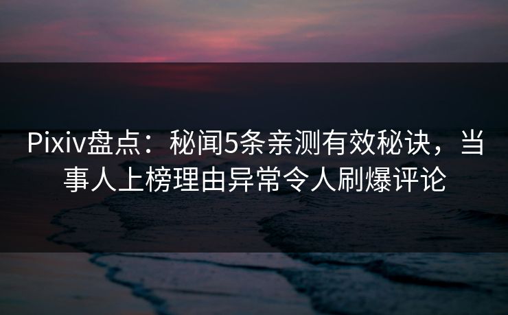 Pixiv盘点：秘闻5条亲测有效秘诀，当事人上榜理由异常令人刷爆评论