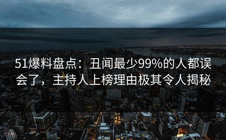 51爆料盘点：丑闻最少99%的人都误会了，主持人上榜理由极其令人揭秘