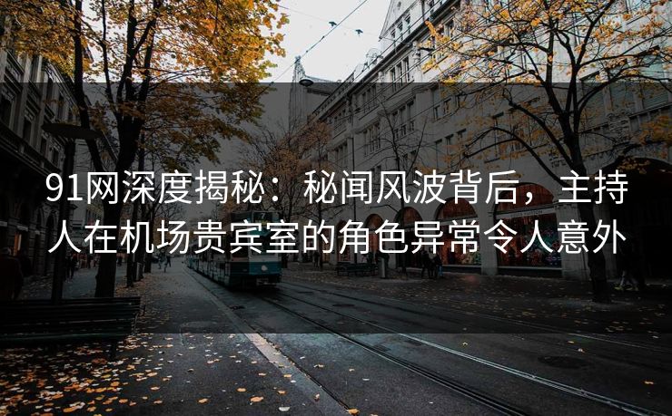 91网深度揭秘：秘闻风波背后，主持人在机场贵宾室的角色异常令人意外