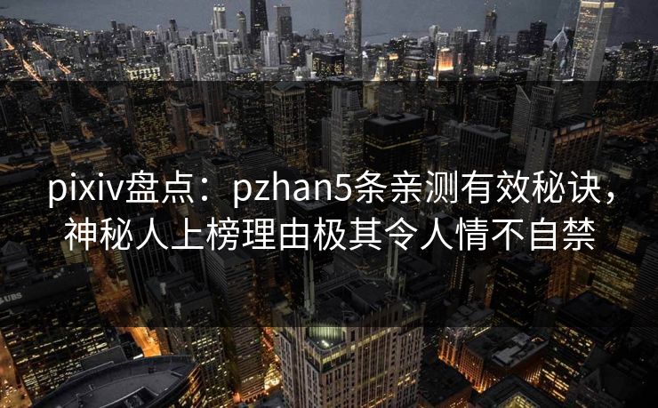 pixiv盘点：pzhan5条亲测有效秘诀，神秘人上榜理由极其令人情不自禁