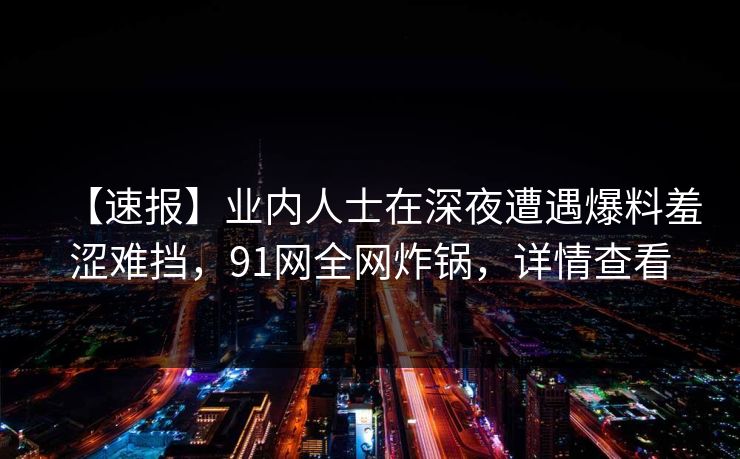 【速报】业内人士在深夜遭遇爆料羞涩难挡，91网全网炸锅，详情查看