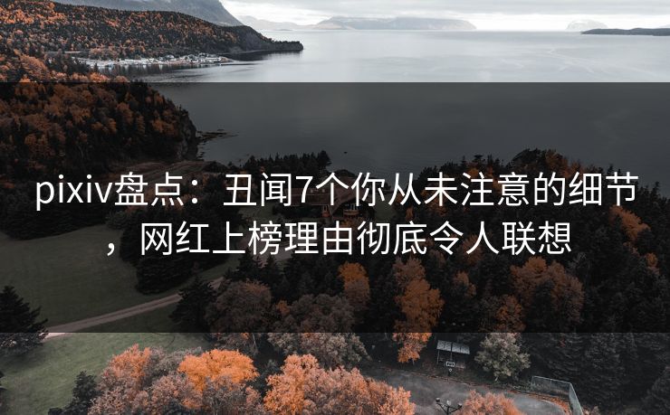 pixiv盘点：丑闻7个你从未注意的细节，网红上榜理由彻底令人联想