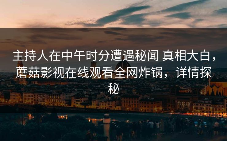 主持人在中午时分遭遇秘闻 真相大白，蘑菇影视在线观看全网炸锅，详情探秘