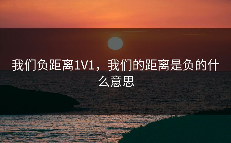 我们负距离1V1，我们的距离是负的什么意思