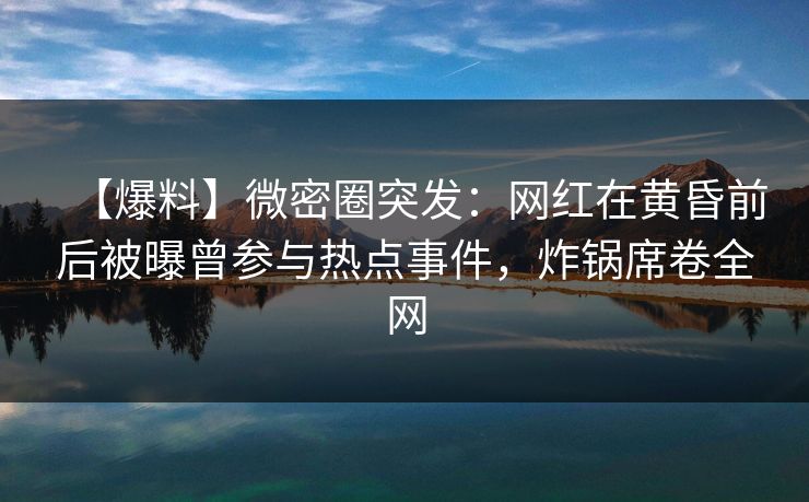 【爆料】微密圈突发：网红在黄昏前后被曝曾参与热点事件，炸锅席卷全网