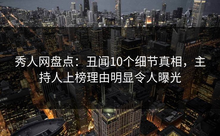 秀人网盘点：丑闻10个细节真相，主持人上榜理由明显令人曝光