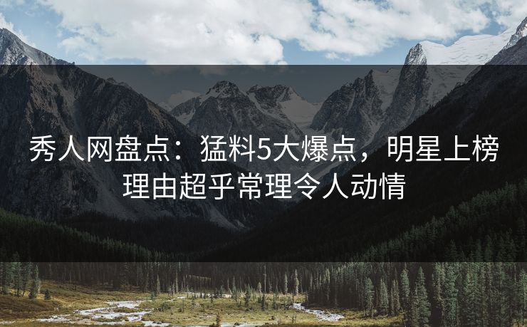 秀人网盘点：猛料5大爆点，明星上榜理由超乎常理令人动情