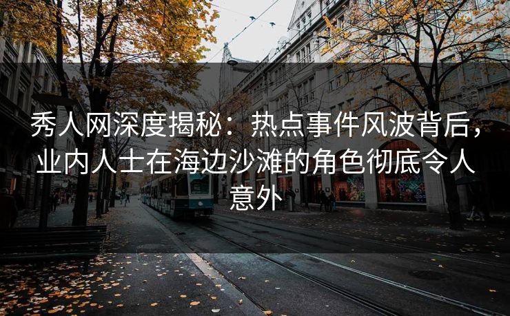 秀人网深度揭秘：热点事件风波背后，业内人士在海边沙滩的角色彻底令人意外