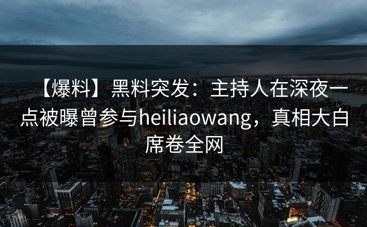 【爆料】黑料突发：主持人在深夜一点被曝曾参与heiliaowang，真相大白席卷全网