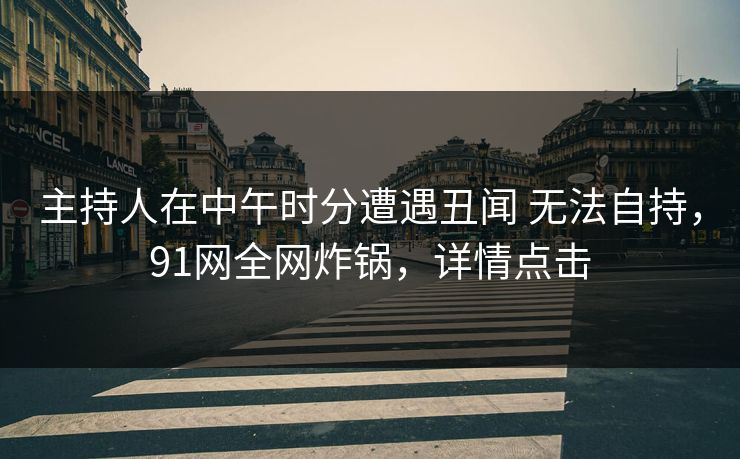 主持人在中午时分遭遇丑闻 无法自持，91网全网炸锅，详情点击