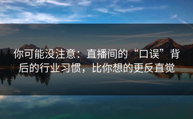 你可能没注意：直播间的“口误”背后的行业习惯，比你想的更反直觉