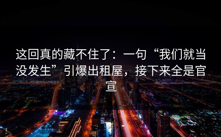 这回真的藏不住了：一句“我们就当没发生”引爆出租屋，接下来全是官宣