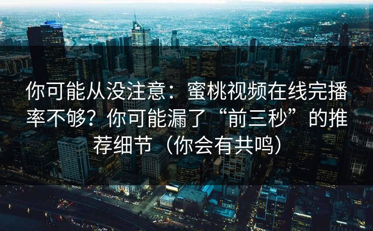 你可能从没注意：蜜桃视频在线完播率不够？你可能漏了“前三秒”的推荐细节（你会有共鸣）