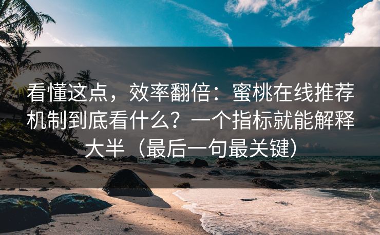 看懂这点，效率翻倍：蜜桃在线推荐机制到底看什么？一个指标就能解释大半（最后一句最关键）