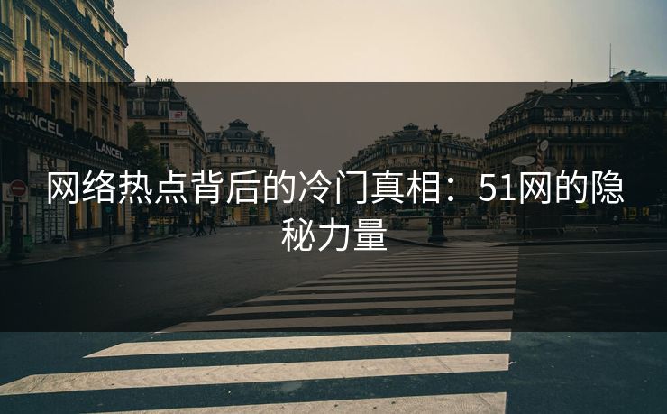 网络热点背后的冷门真相：51网的隐秘力量