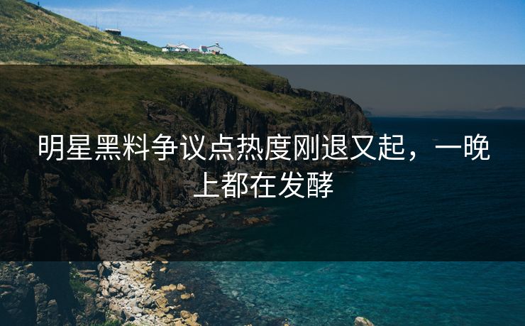 明星黑料争议点热度刚退又起，一晚上都在发酵